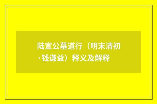 陆宣公墓道行（明末清初·钱谦益）释义及解释