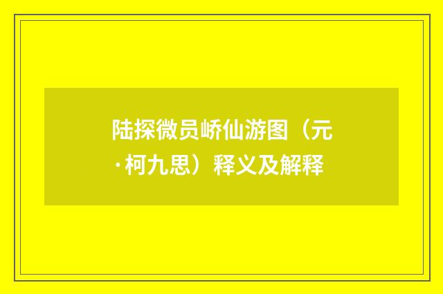 陆探微员峤仙游图（元·柯九思）释义及解释