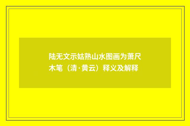 陆无文示姑熟山水图画为萧尺木笔（清·黄云）释义及解释