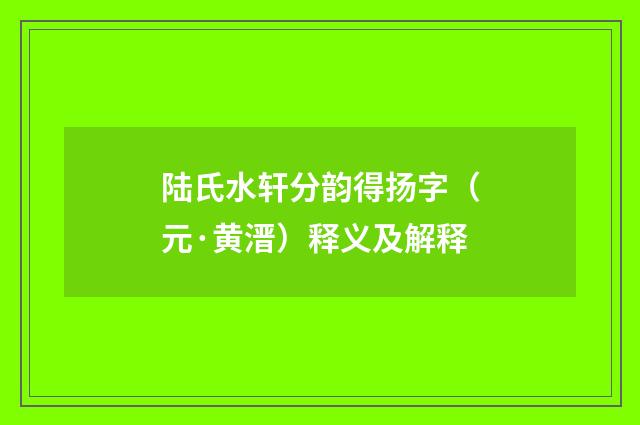 陆氏水轩分韵得扬字（元·黄溍）释义及解释
