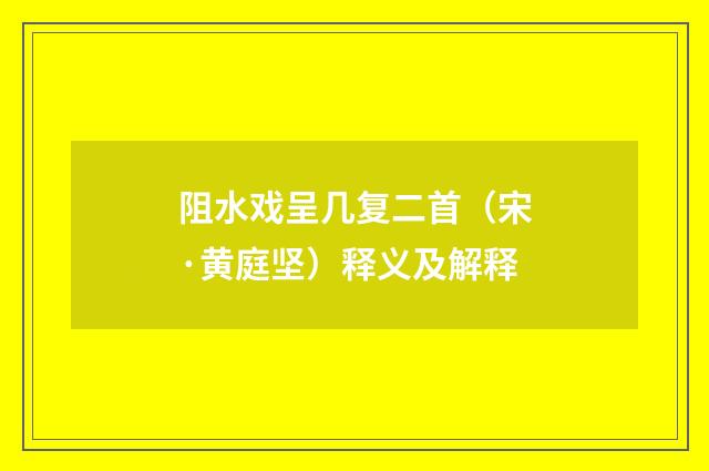 阻水戏呈几复二首（宋·黄庭坚）释义及解释