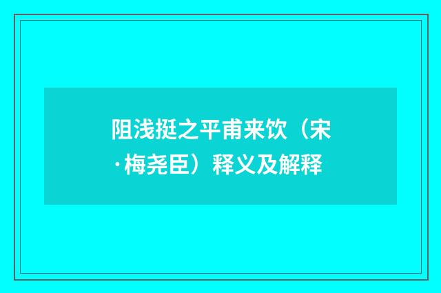 阻浅挺之平甫来饮（宋·梅尧臣）释义及解释