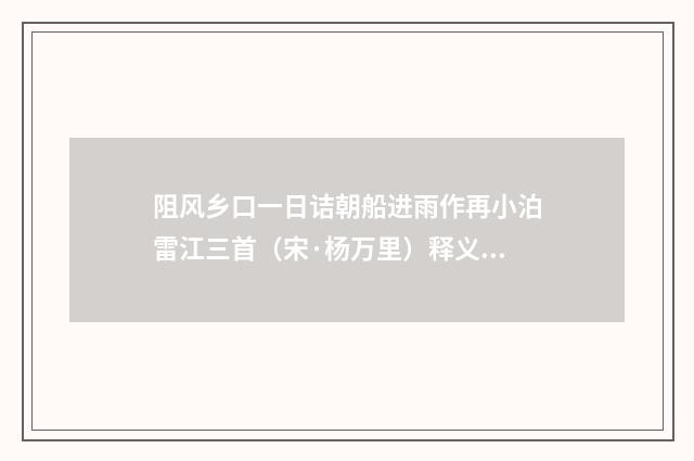 阻风乡口一日诘朝船进雨作再小泊雷江三首（宋·杨万里）释义及解释