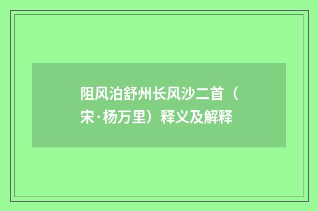 阻风泊舒州长风沙二首（宋·杨万里）释义及解释