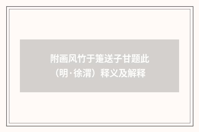 附画风竹于箑送子甘题此（明·徐渭）释义及解释
