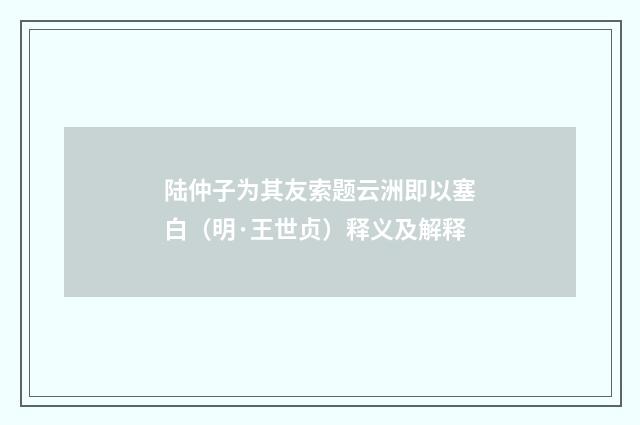 陆仲子为其友索题云洲即以塞白（明·王世贞）释义及解释