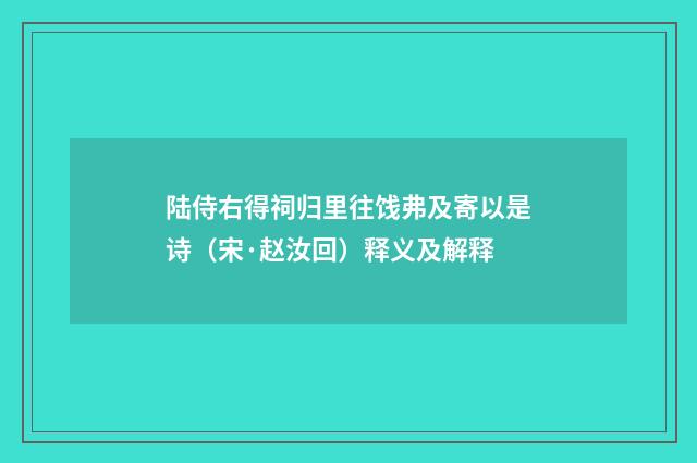 陆侍右得祠归里往饯弗及寄以是诗（宋·赵汝回）释义及解释
