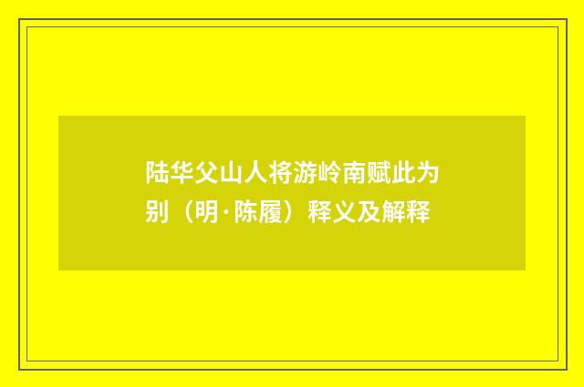 陆华父山人将游岭南赋此为别（明·陈履）释义及解释