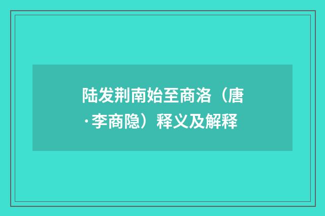 陆发荆南始至商洛（唐·李商隐）释义及解释