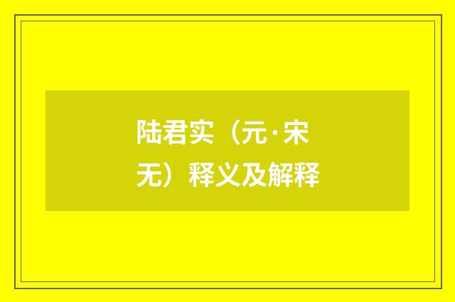 陆君实（元·宋无）释义及解释