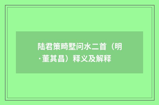 陆君策畸墅问水二首（明·董其昌）释义及解释