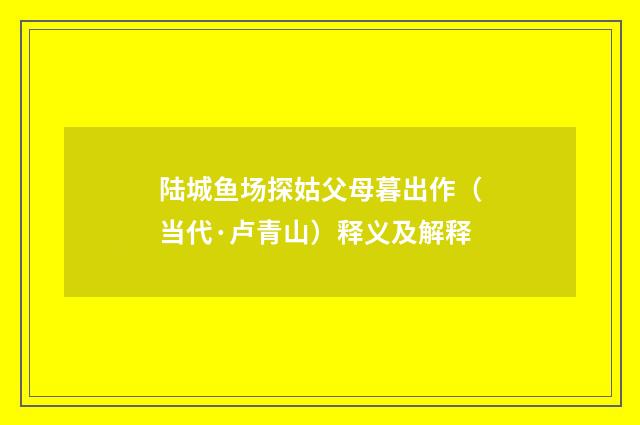 陆城鱼场探姑父母暮出作（当代·卢青山）释义及解释
