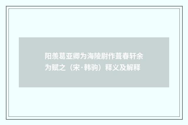 阳羡葛亚卿为海陵尉作葺春轩余为赋之（宋·韩驹）释义及解释