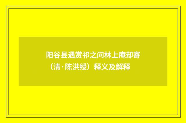 阳谷县遇赏祁之问林上庵却寄（清·陈洪绶）释义及解释