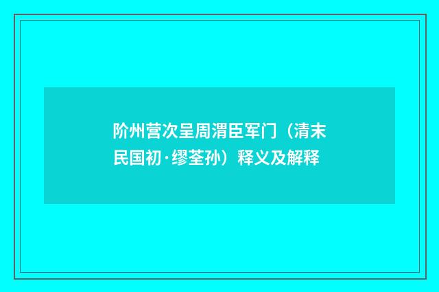 阶州营次呈周渭臣军门（清末民国初·缪荃孙）释义及解释