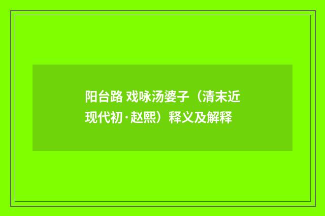 阳台路 戏咏汤婆子（清末近现代初·赵熙）释义及解释