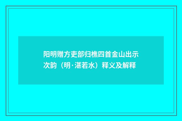 阳明赠方吏部归樵四首金山出示次韵（明·湛若水）释义及解释