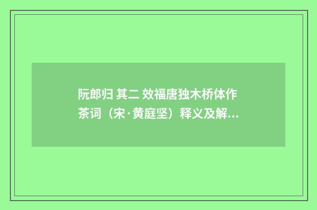 阮郎归 其二 效福唐独木桥体作茶词（宋·黄庭坚）释义及解释