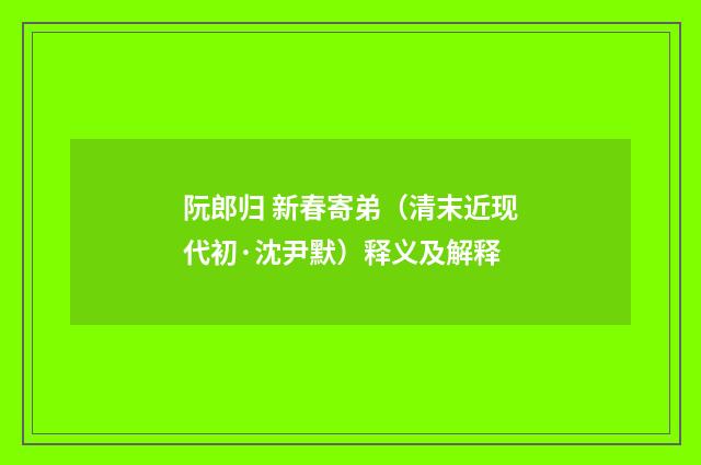 阮郎归 新春寄弟（清末近现代初·沈尹默）释义及解释