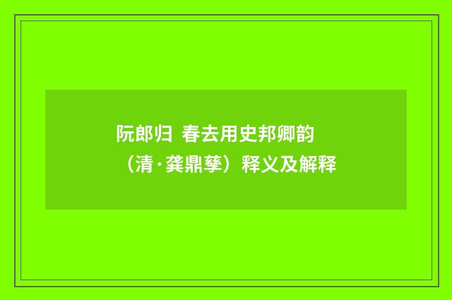 阮郎归 春去用史邦卿韵（清·龚鼎孳）释义及解释