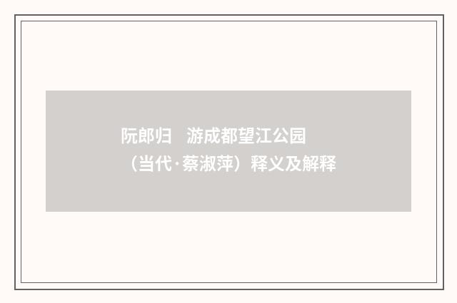 阮郎归 游成都望江公园（当代·蔡淑萍）释义及解释