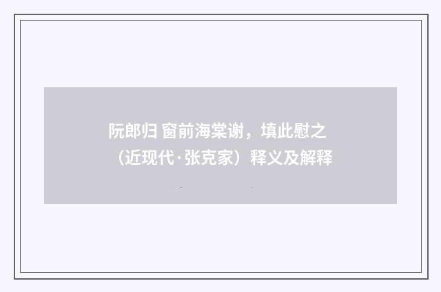 阮郎归 窗前海棠谢，填此慰之（近现代·张克家）释义及解释