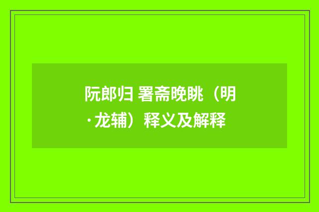 阮郎归 署斋晚眺（明·龙辅）释义及解释