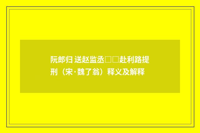 阮郎归 送赵监丞□□赴利路提刑（宋·魏了翁）释义及解释