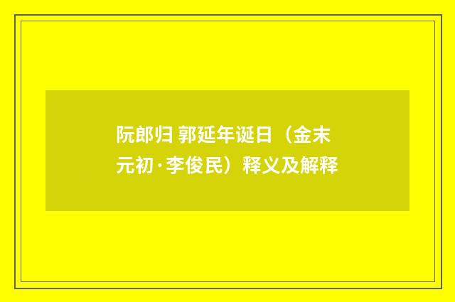 阮郎归 郭延年诞日（金末元初·李俊民）释义及解释