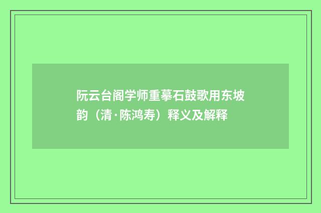阮云台阁学师重摹石鼓歌用东坡韵（清·陈鸿寿）释义及解释