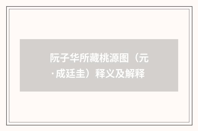阮子华所藏桃源图（元·成廷圭）释义及解释
