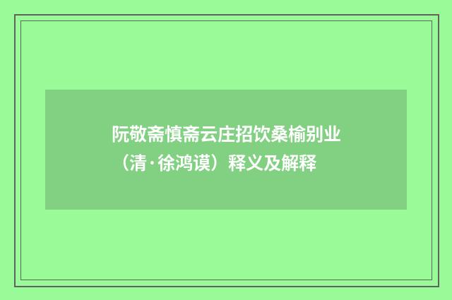 阮敬斋慎斋云庄招饮桑榆别业（清·徐鸿谟）释义及解释