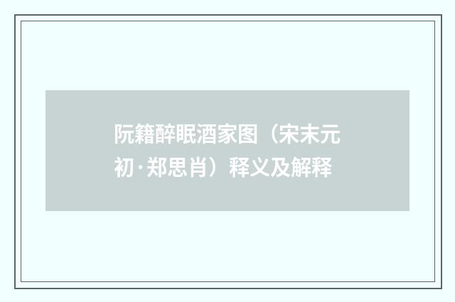 阮籍醉眠酒家图（宋末元初·郑思肖）释义及解释