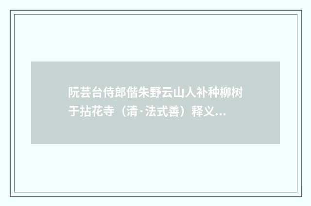 阮芸台侍郎偕朱野云山人补种柳树于拈花寺（清·法式善）释义及解释