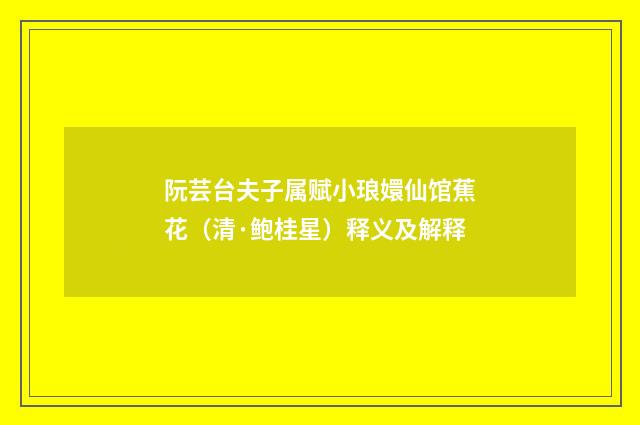 阮芸台夫子属赋小琅嬛仙馆蕉花（清·鲍桂星）释义及解释