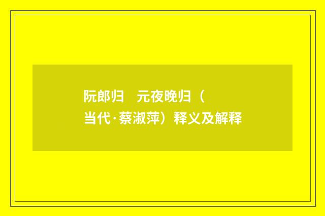阮郎归 元夜晚归（当代·蔡淑萍）释义及解释