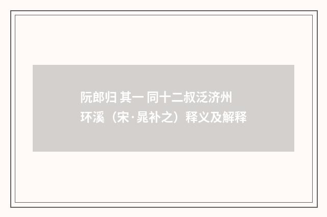 阮郎归 其一 同十二叔泛济州环溪（宋·晁补之）释义及解释