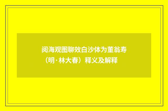 阅海观图聊效白沙体为董翁寿（明·林大春）释义及解释