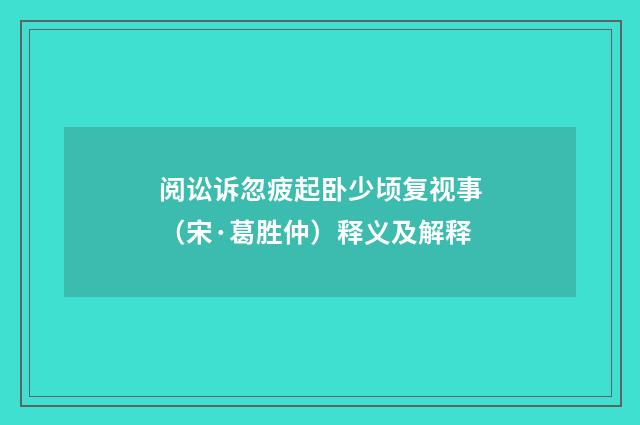 阅讼诉忽疲起卧少顷复视事（宋·葛胜仲）释义及解释