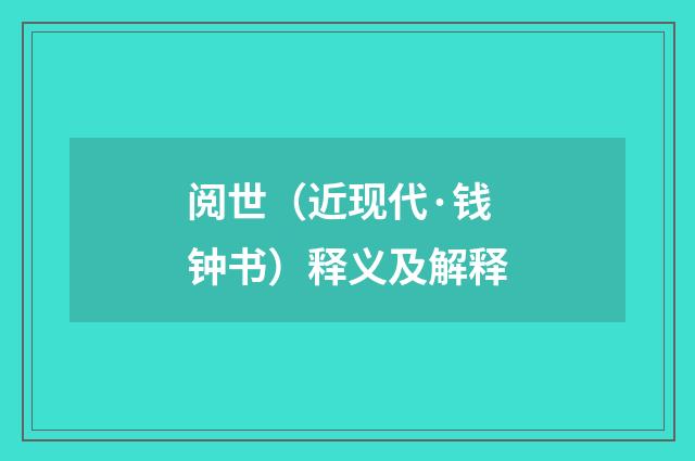 阅世（近现代·钱钟书）释义及解释