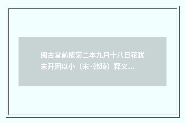 阅古堂前植菊二本九月十八日花犹未开因以小（宋·韩琦）释义及解释