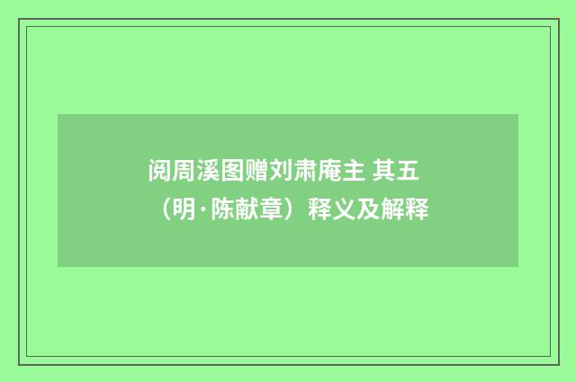 阅周溪图赠刘肃庵主 其五（明·陈献章）释义及解释