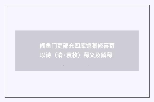 闻鱼门吏部充四库馆纂修喜寄以诗（清·袁枚）释义及解释