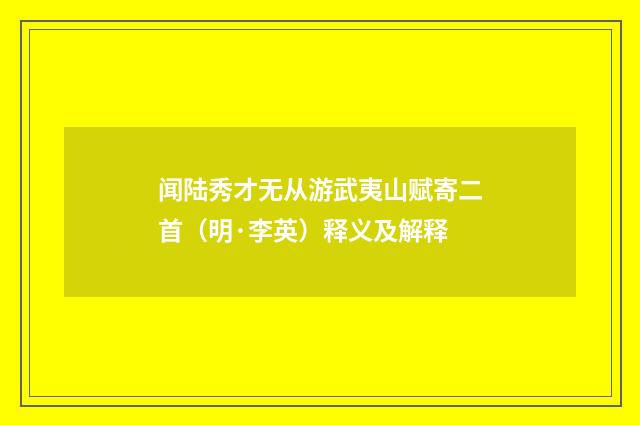 闻陆秀才无从游武夷山赋寄二首（明·李英）释义及解释