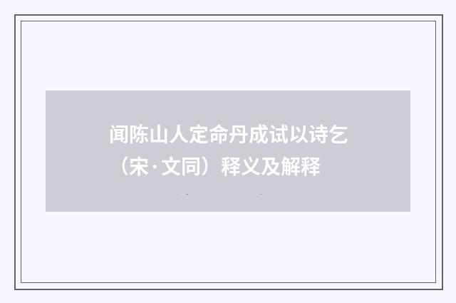 闻陈山人定命丹成试以诗乞（宋·文同）释义及解释