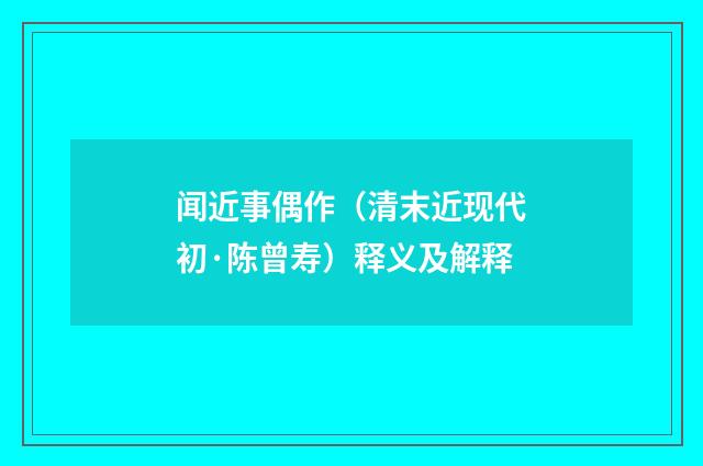 闻近事偶作（清末近现代初·陈曾寿）释义及解释