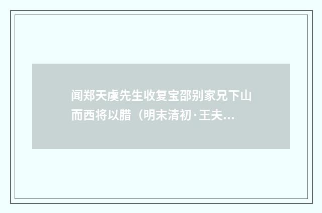 闻郑天虞先生收复宝邵别家兄下山而西将以腊（明末清初·王夫之）释义及解释