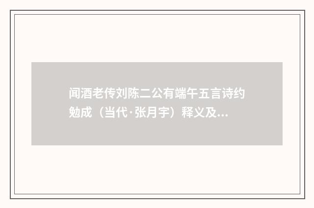 闻酒老传刘陈二公有端午五言诗约勉成（当代·张月宇）释义及解释