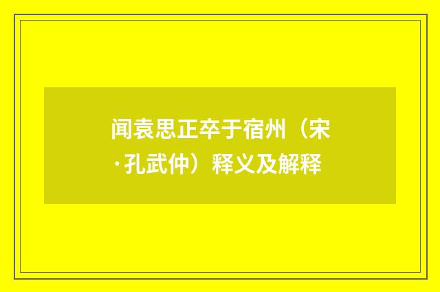 闻袁思正卒于宿州（宋·孔武仲）释义及解释