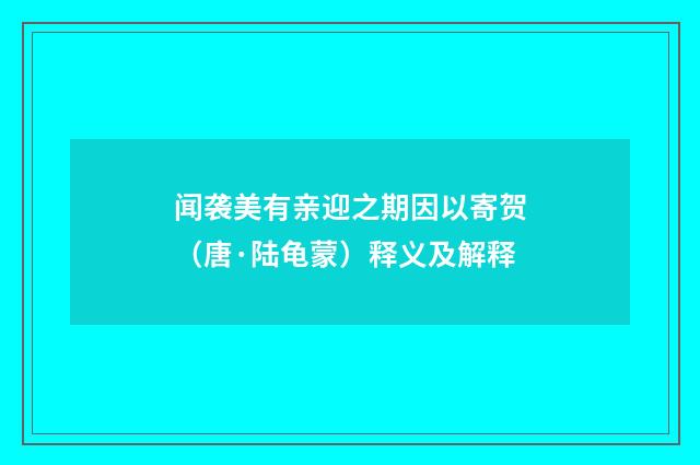 闻袭美有亲迎之期因以寄贺（唐·陆龟蒙）释义及解释
